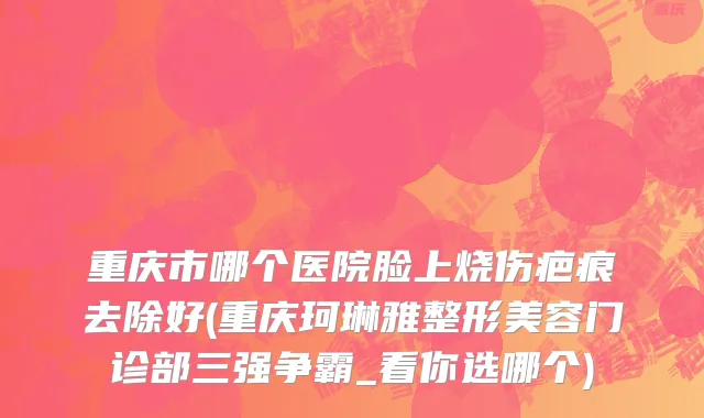 重庆市哪个医院脸上烧伤疤痕去除好(重庆珂琳雅整形美容门诊部三强争霸_看你选哪个)