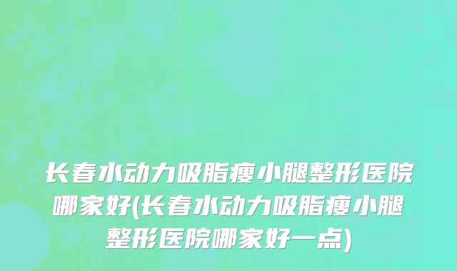长春水动力吸脂瘦小腿整形医院哪家好(长春水动力吸脂瘦小腿整形医院哪家好一点)