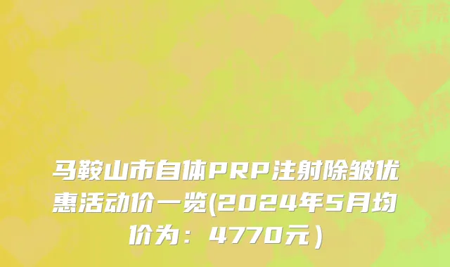 马鞍山市自体PRP注射除皱优惠活动价一览(2024年5月均价为：4770元）