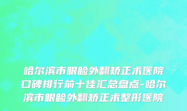 哈尔滨市眼睑外翻矫正术医院口碑排行前十佳汇总盘点-哈尔滨市眼睑外翻矫正术整形医院