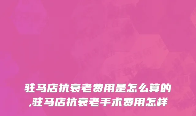 驻马店抗衰老费用是怎么算的,驻马店抗衰老手术费用怎样