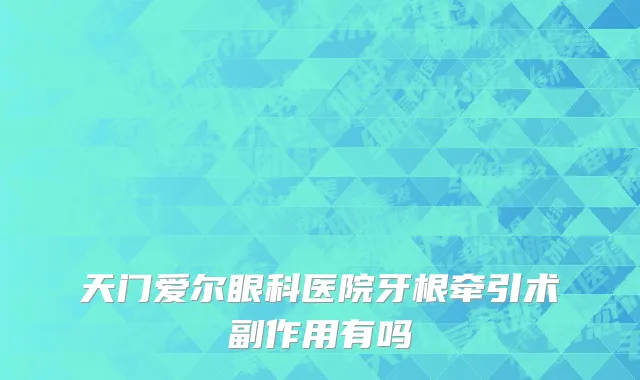 天门爱尔眼科医院牙根牵引术副作用有吗