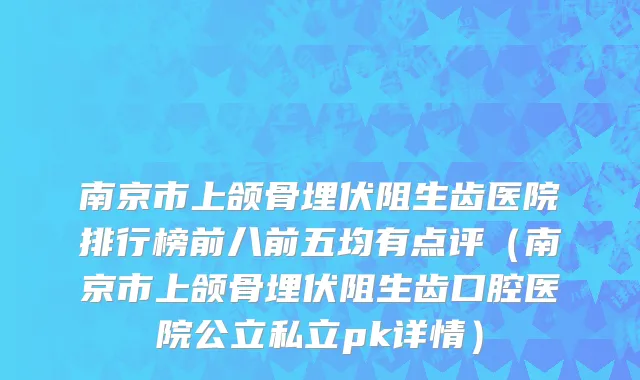 南京市上颌骨埋伏阻生齿医院排行榜前八前五均有点评（南京市上颌骨埋伏阻生齿口腔医院公立私立pk详情）