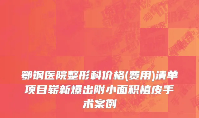 鄂钢医院整形科价格(费用)清单项目崭新爆出附小面积植皮手术案例