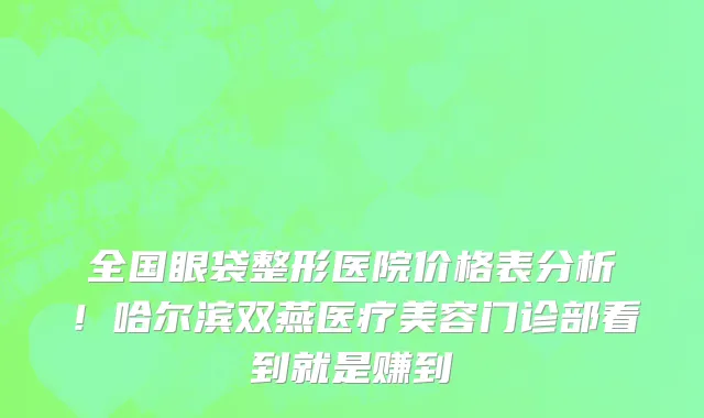 全国眼袋整形医院价格表分析!哈尔滨双燕医疗美容门诊部看到就是赚到