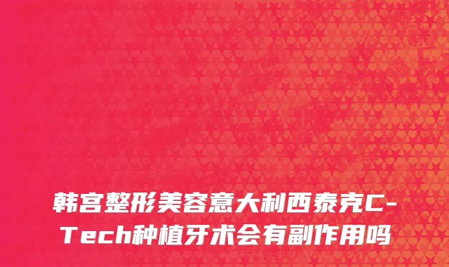韩宫整形美容意大利西泰克C-Tech种植牙术会有副作用吗
