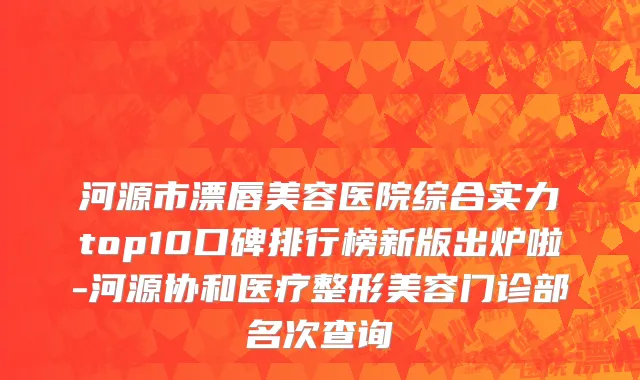 河源市漂唇美容医院综合实力top10口碑排行榜新版出炉啦-河源协和医疗整形美容门诊部名次查询