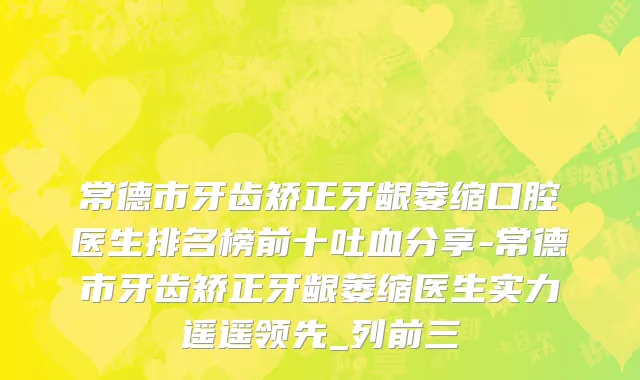 常德市牙齿矫正牙龈萎缩口腔医生排名榜前十吐血分享-常德市牙齿矫正牙龈萎缩医生实力遥遥领先_列前三