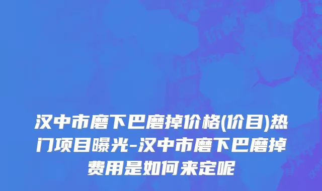 汉中市磨下巴磨掉价格(价目)热门项目曝光-汉中市磨下巴磨掉费用是如何来定呢