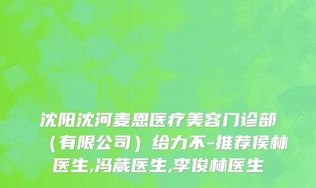 沈阳沈河麦恩医疗美容门诊部（有限公司）给力不-推荐侯林医生,冯葳医生,李俊林医生