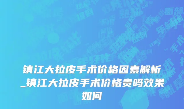镇江大拉皮手术价格因素解析_镇江大拉皮手术价格贵吗效果如何