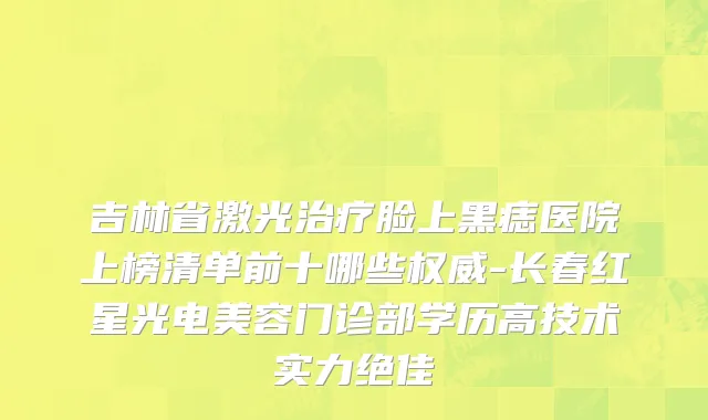 吉林省激光治疗脸上黑痣医院上榜清单前十哪些权威-长春红星光电美容门诊部学历高技术实力绝佳