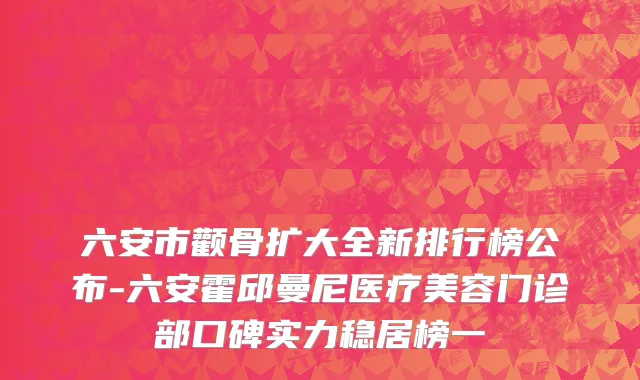 六安市颧骨扩大全新排行榜公布-六安霍邱曼尼医疗美容门诊部口碑实力稳居榜一