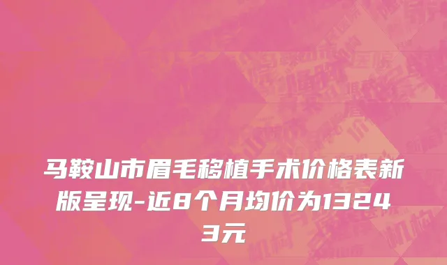 马鞍山市眉毛移植手术价格表新版呈现-近8个月均价为13243元