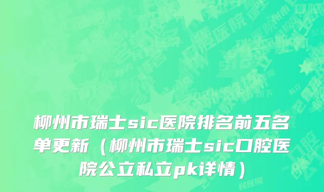 柳州市瑞士sic医院排名前五名单更新（柳州市瑞士sic口腔医院公立私立pk详情）