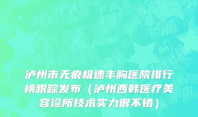 泸州市无痕极速丰胸医院排行榜跟踪发布（泸州西韩医疗美容诊所技术实力很不错）