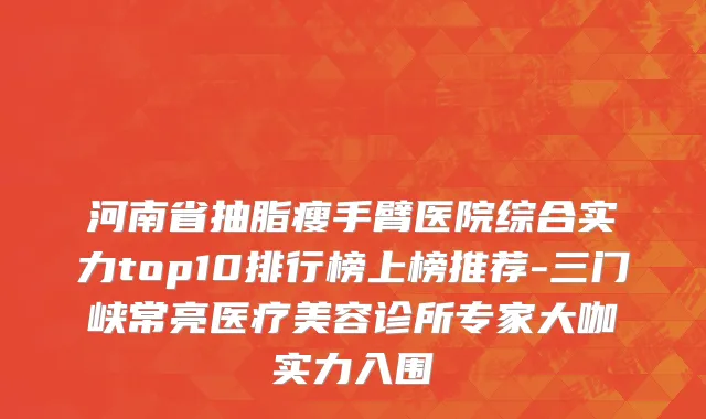 河南省抽脂瘦手臂医院综合实力top10排行榜上榜推荐-三门峡常亮医疗美容诊所专家大咖实力入围