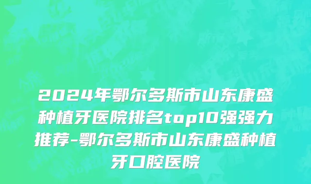 2024年鄂尔多斯市山东康盛种植牙医院排名top10强强力推荐-鄂尔多斯市山东康盛种植牙口腔医院