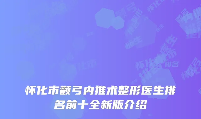 怀化市颧弓内推术整形医生排名前十全新版介绍