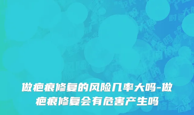 做疤痕修复的风险几率大吗-做疤痕修复会有危害产生吗