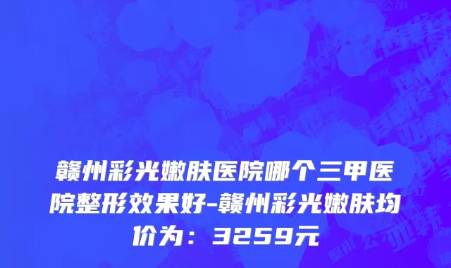 赣州彩光嫩肤医院哪个三甲医院整形效果好-赣州彩光嫩肤均价为:3259元