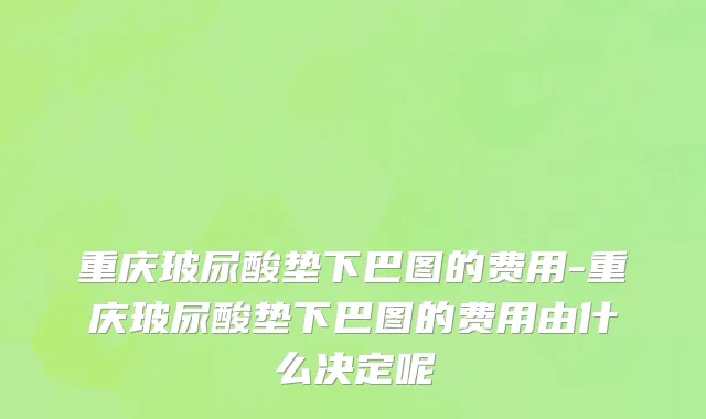 重庆玻尿酸垫下巴图的费用-重庆玻尿酸垫下巴图的费用由什么决定呢