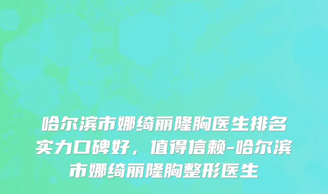 哈尔滨市娜绮丽隆胸医生排名实力口碑好，值得信赖-哈尔滨市娜绮丽隆胸整形医生