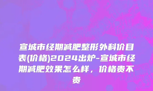宣城市经期减肥整形外科价目表(价格)2024出炉-宣城市经期减肥效果怎么样，价格贵不贵