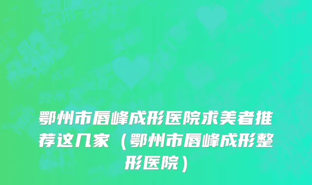 鄂州市唇峰成形医院求美者推荐这几家（鄂州市唇峰成形整形医院）