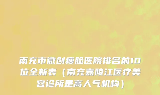 南充市微创瘦脸医院排名前10位全新表（南充嘉陵江医疗美容诊所是高人气机构）