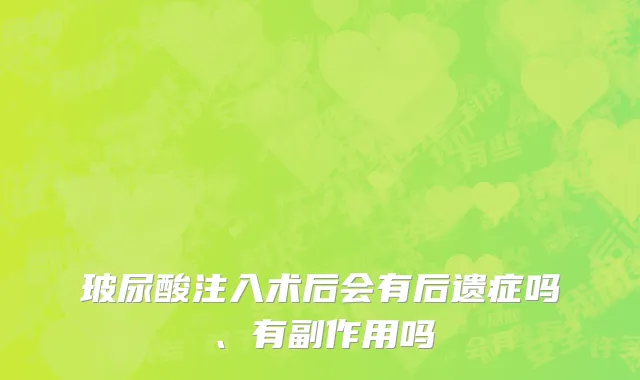 玻尿酸注入术后会有后遗症吗、有副作用吗
