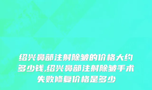 绍兴鼻部注射除皱的价格大约多少钱,绍兴鼻部注射除皱手术失败修复价格是多少