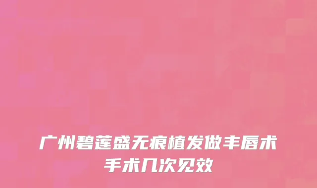 广州碧莲盛无痕植发做丰唇术手术几次见效