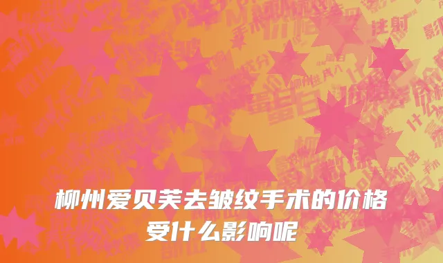 柳州爱贝芙去皱纹手术的价格受什么影响呢