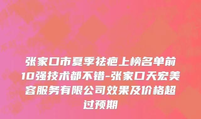 张家口市夏季祛疤上榜名单前10强技术都不错-张家口天宏美容服务有限公司效果及价格超过预期