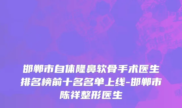 邯郸市自体隆鼻软骨手术医生排名榜前十名名单上线-邯郸市陈祥整形医生