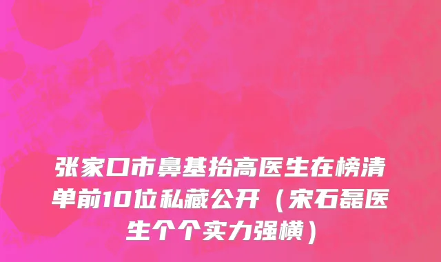 张家口市鼻基抬高医生在榜清单前10位私藏公开（宋石磊医生个个实力强横）