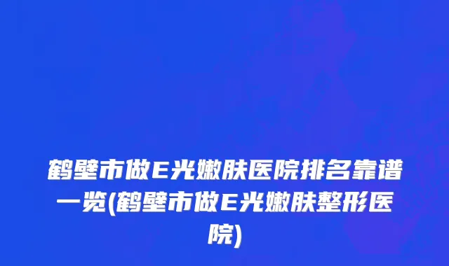 鹤壁市做E光嫩肤医院排名靠谱一览(鹤壁市做E光嫩肤整形医院)