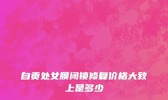 自贡处女膜闭锁修复价格大致上是多少