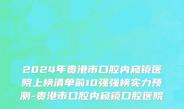 2024年贵港市口腔内窥镜医院上榜清单前10强强榜实力预测-贵港市口腔内窥镜口腔医院