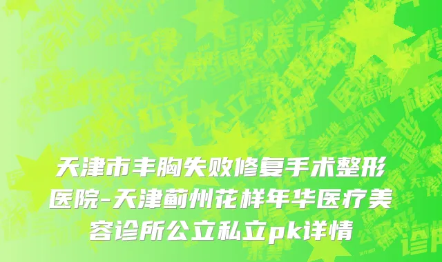 天津市丰胸失败修复手术整形医院-天津蓟州花样年华医疗美容诊所公立私立pk详情