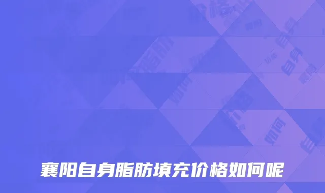 襄阳自身脂肪填充价格如何呢