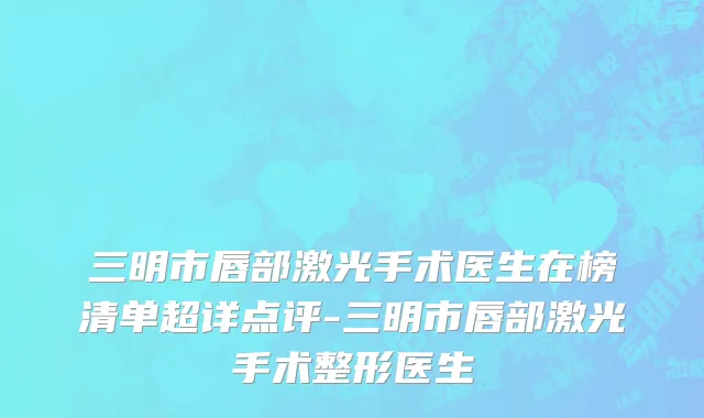 三明市唇部激光手术医生在榜清单超详点评-三明市唇部激光手术整形医生