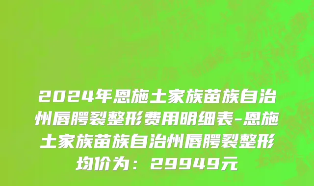 2024年恩施土家族苗族自治州唇腭裂整形费用明细表-恩施土家族苗族自治州唇腭裂整形均价为：29949元