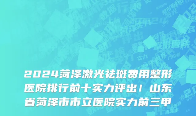 2024菏泽激光祛斑费用整形医院排行前十实力评出!山东省菏泽市市立医院实力前三甲