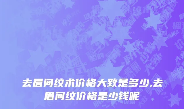 去眉间纹术价格大致是多少,去眉间纹价格是少钱呢