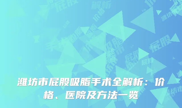 潍坊市屁股吸脂手术全解析：价格、医院及方法一览