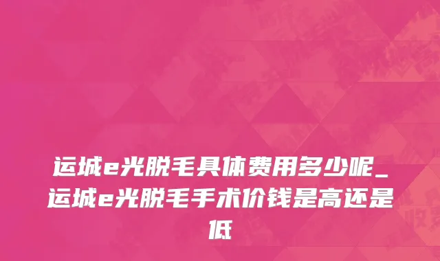 运城e光脱毛具体费用多少呢_运城e光脱毛手术价钱是高还是低