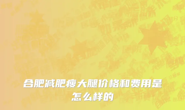 合肥减肥瘦大腿价格和费用是怎么样的