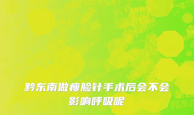 黔东南做瘦脸针手术后会不会影响呼吸呢